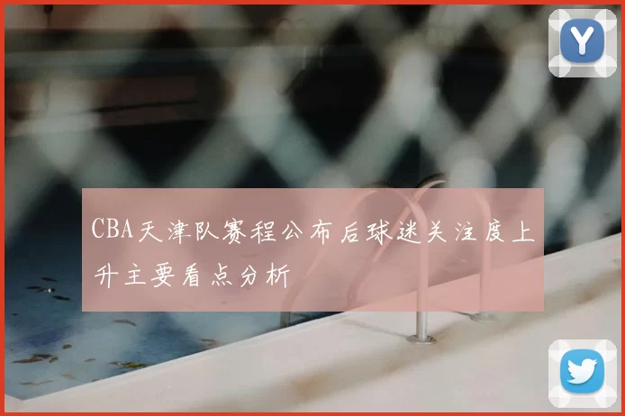 CBA天津队赛程公布后球迷关注度上升主要看点分析