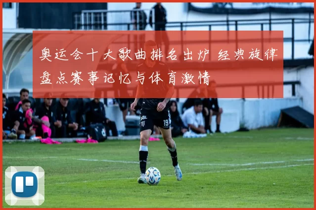奥运会十大歌曲排名出炉 经典旋律盘点赛事记忆与体育激情