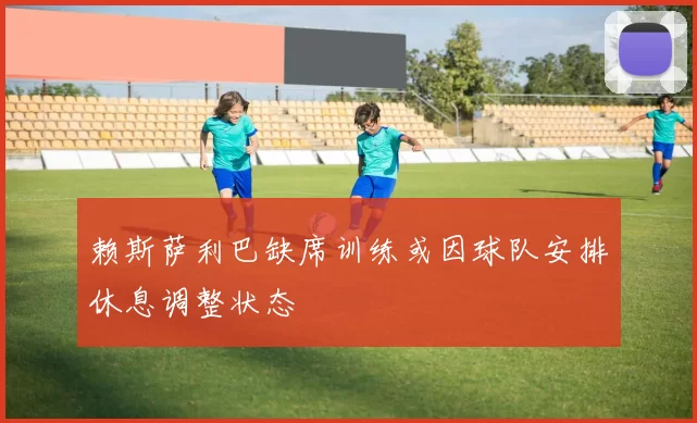 赖斯萨利巴缺席训练或因球队安排休息调整状态