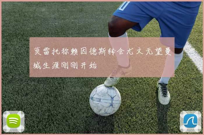 莫雷托称赖因德斯转会尤文无望曼城生涯刚刚开始