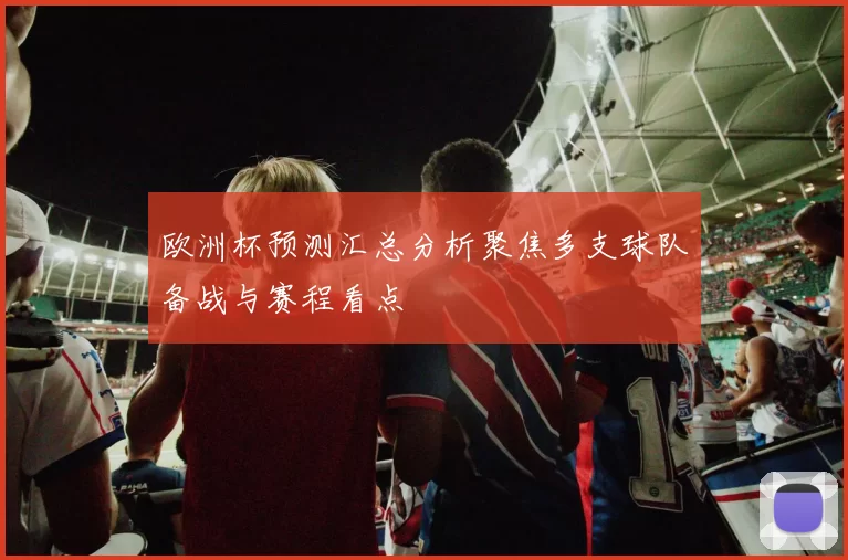 欧洲杯预测汇总分析聚焦多支球队备战与赛程看点
