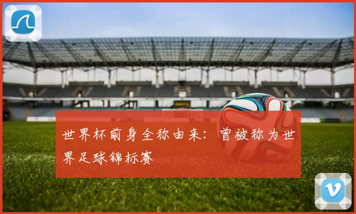 世界杯前身全称由来：曾被称为世界足球锦标赛