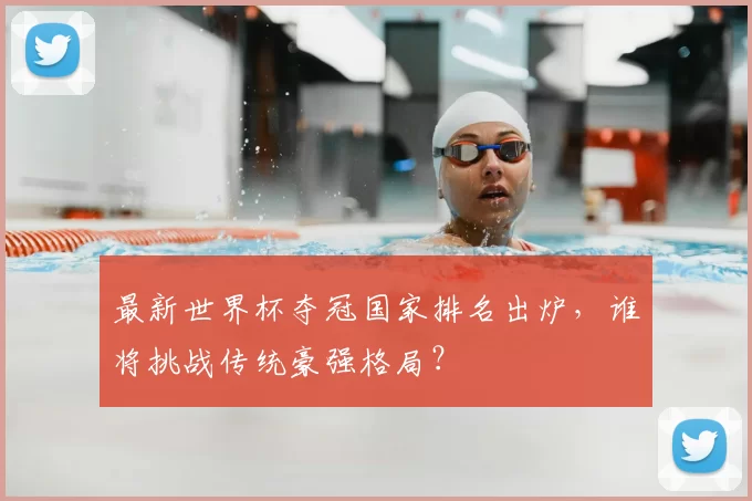 最新世界杯夺冠国家排名出炉，谁将挑战传统豪强格局？
