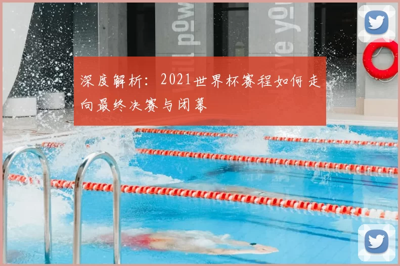 深度解析:2021世界杯赛程如何走向最终决赛与闭幕