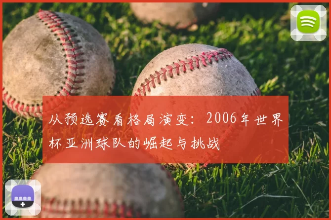 从预选赛看格局演变:2006年世界杯亚洲球队的崛起与挑战