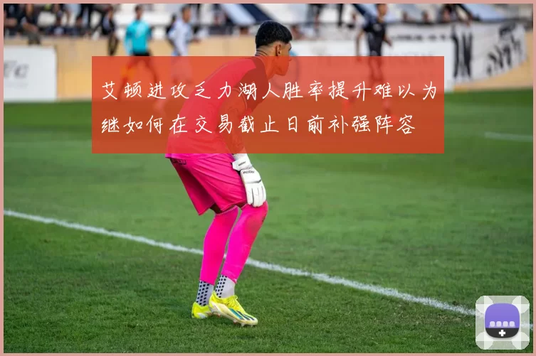 艾顿进攻乏力湖人胜率提升难以为继如何在交易截止日前补强阵容