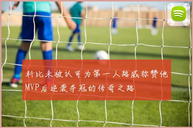 科比未被认可为第一人路威称赞他MVP后逆袭夺冠的传奇之路