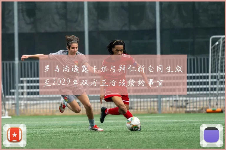 罗马诺透露卡尔与拜仁新合同生效至2029年双方正洽谈续约事宜