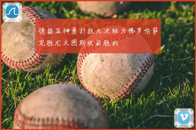 德赫亚神勇扑救九次助力佛罗伦萨完胜尤文图斯收获胜利