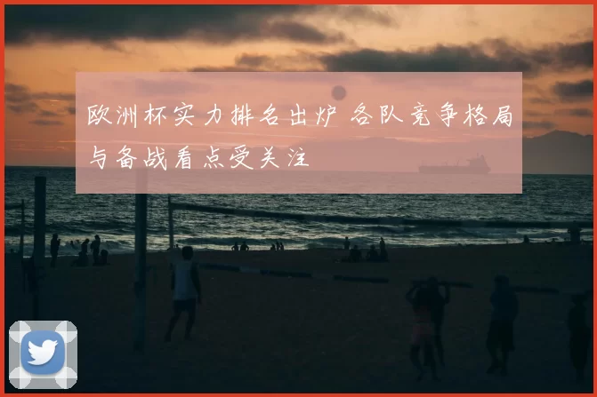 欧洲杯实力排名出炉 各队竞争格局与备战看点受关注