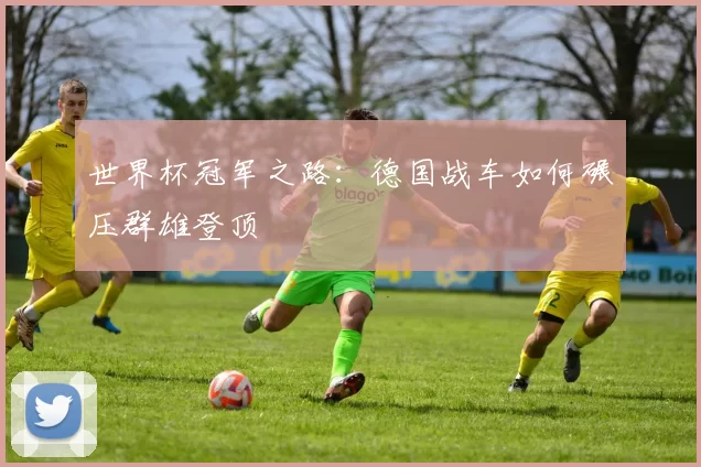 世界杯冠军之路:德国战车如何碾压群雄登顶