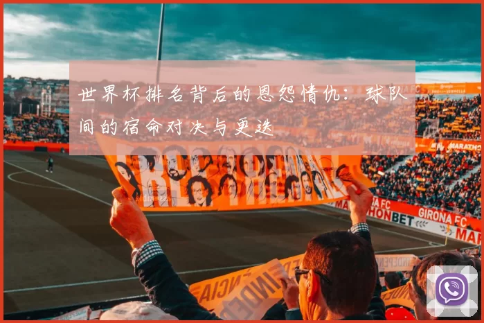 世界杯排名背后的恩怨情仇:球队间的宿命对决与更迭