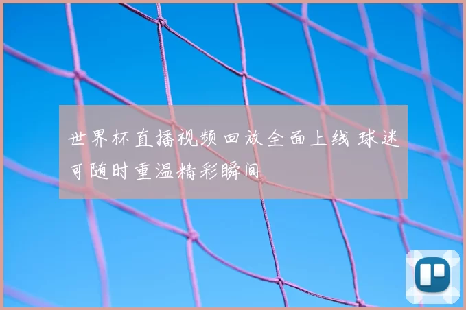 世界杯直播视频回放全面上线 球迷可随时重温精彩瞬间