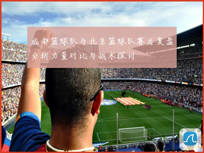 成都篮球队与北京篮球队赛后复盘分析力量对比与战术探讨