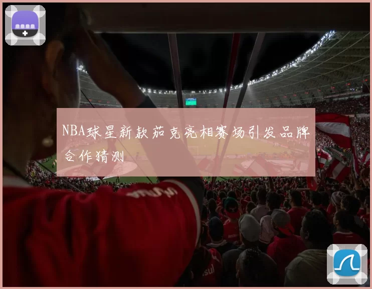 NBA球星新款茄克亮相赛场引发品牌合作猜测