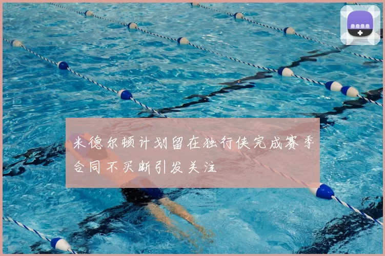 米德尔顿计划留在独行侠完成赛季合同不买断引发关注