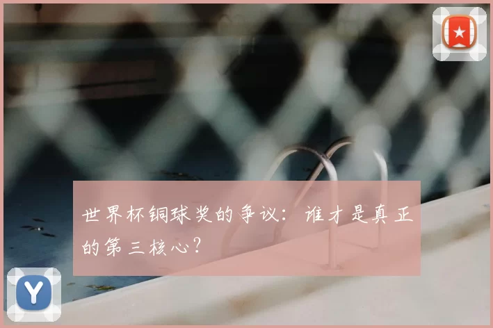 世界杯铜球奖的争议:谁才是真正的第三核心?