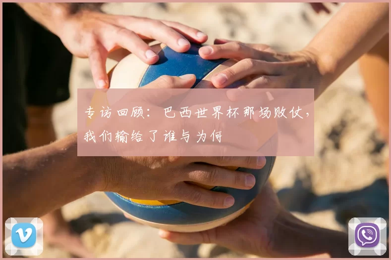 专访回顾:巴西世界杯那场败仗,我们输给了谁与为何