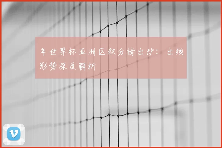 年世界杯亚洲区积分榜出炉:出线形势深度解析