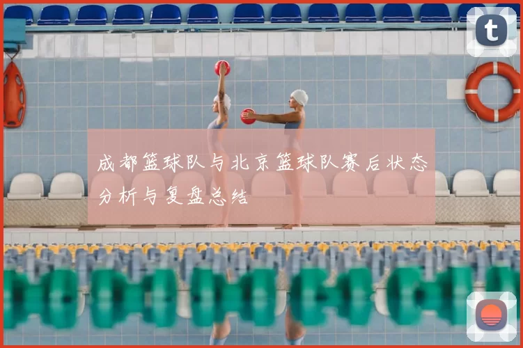 成都篮球队与北京篮球队赛后状态分析与复盘总结