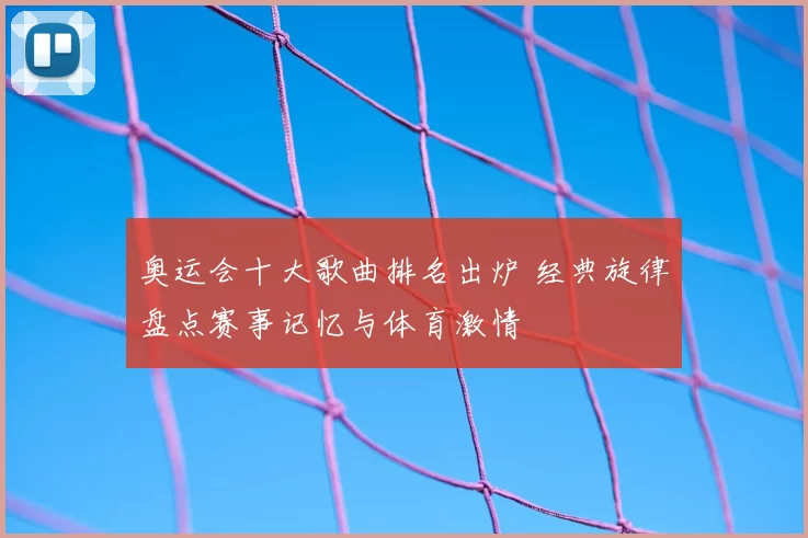奥运会十大歌曲排名出炉 经典旋律盘点赛事记忆与体育激情