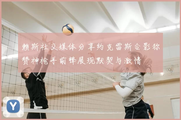 赖斯社交媒体分享约克雷斯合影称赞神枪手前锋展现默契与激情