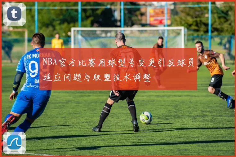 NBA官方比赛用球型号变更引发球员适应问题与联盟技术调整