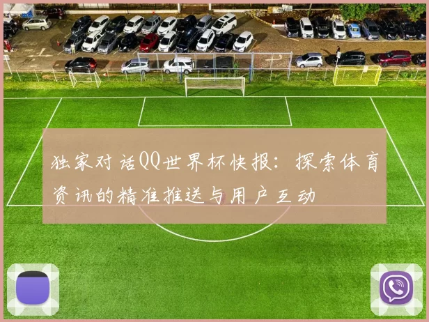 独家对话QQ世界杯快报:探索体育资讯的精准推送与用户互动