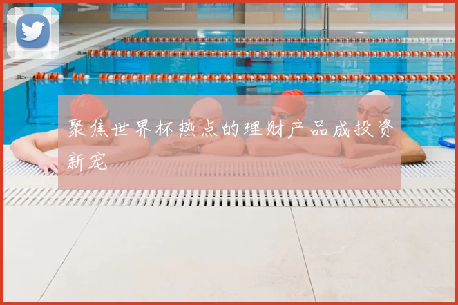 聚焦世界杯热点的理财产品成投资新宠