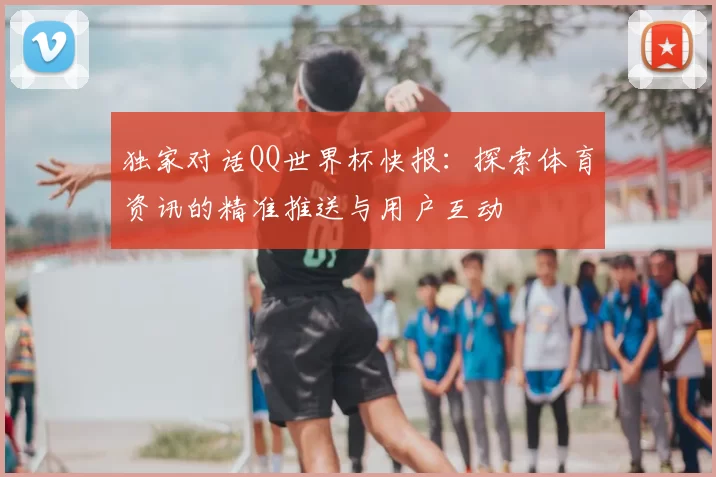 独家对话QQ世界杯快报：探索体育资讯的精准推送与用户互动