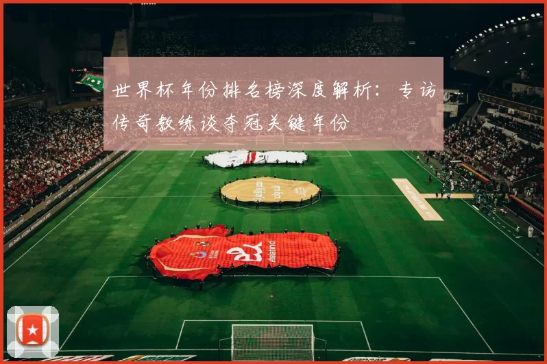 世界杯年份排名榜深度解析:专访传奇教练谈夺冠关键年份