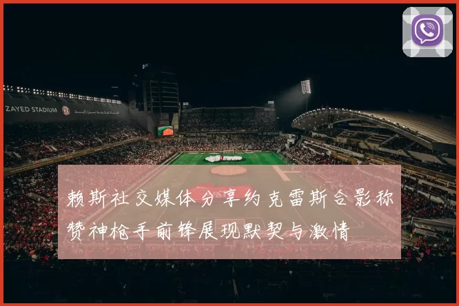 赖斯社交媒体分享约克雷斯合影称赞神枪手前锋展现默契与激情
