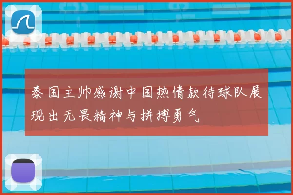 泰国主帅感谢中国热情款待球队展现出无畏精神与拼搏勇气