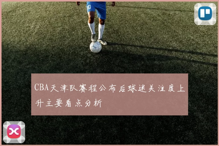 CBA天津队赛程公布后球迷关注度上升主要看点分析