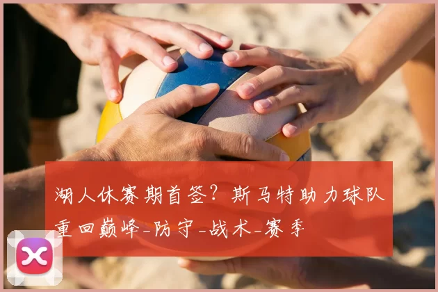 湖人休赛期首签?斯马特助力球队重回巅峰_防守_战术_赛季