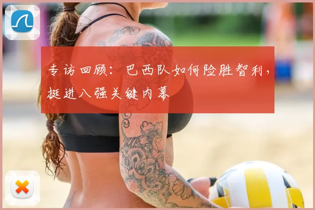专访回顾:巴西队如何险胜智利,挺进八强关键内幕