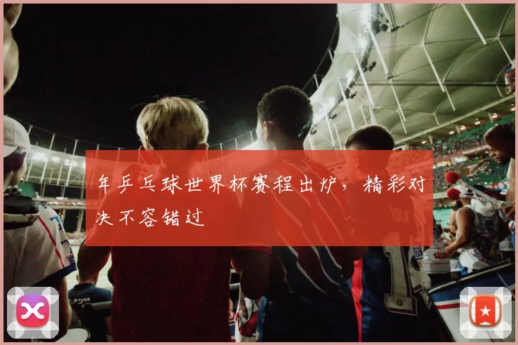 年乒乓球世界杯赛程出炉,精彩对决不容错过