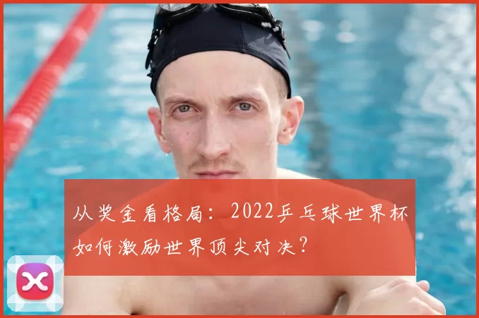 从奖金看格局:2022乒乓球世界杯如何激励世界顶尖对决?