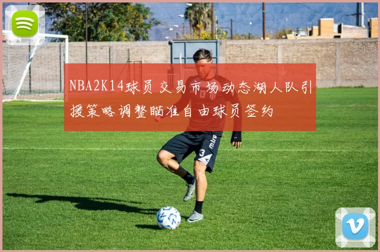 NBA2K14球员交易市场动态湖人队引援策略调整瞄准自由球员签约