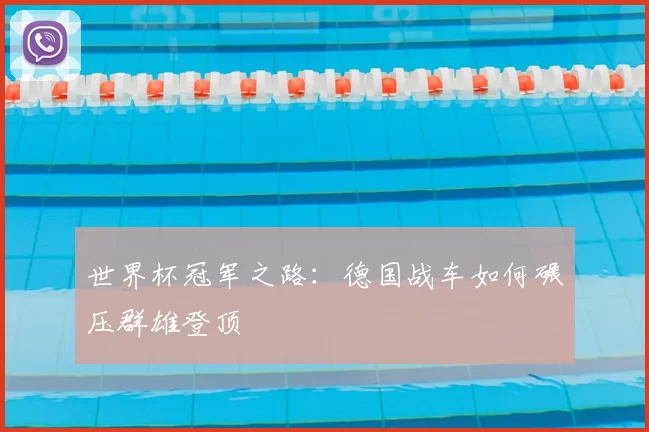世界杯冠军之路:德国战车如何碾压群雄登顶