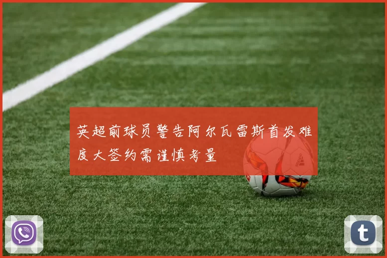 英超前球员警告阿尔瓦雷斯首发难度大签约需谨慎考量