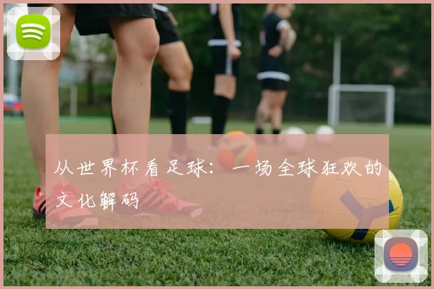 从世界杯看足球:一场全球狂欢的文化解码