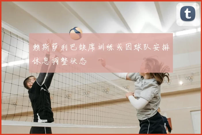 赖斯萨利巴缺席训练或因球队安排休息调整状态