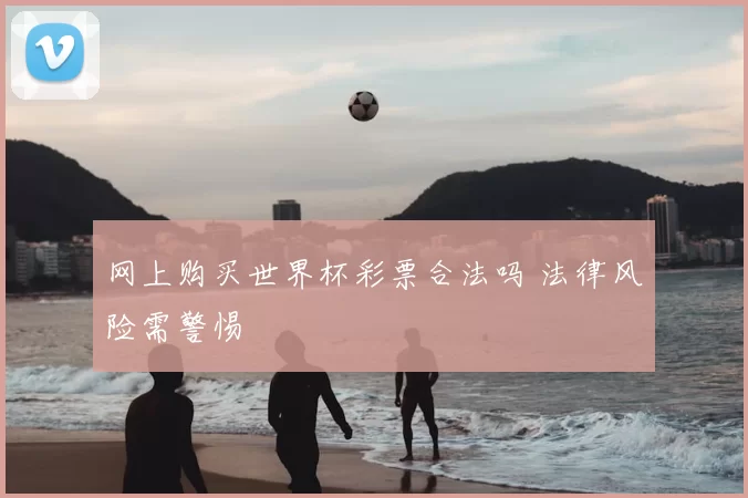网上购买世界杯彩票合法吗 法律风险需警惕
