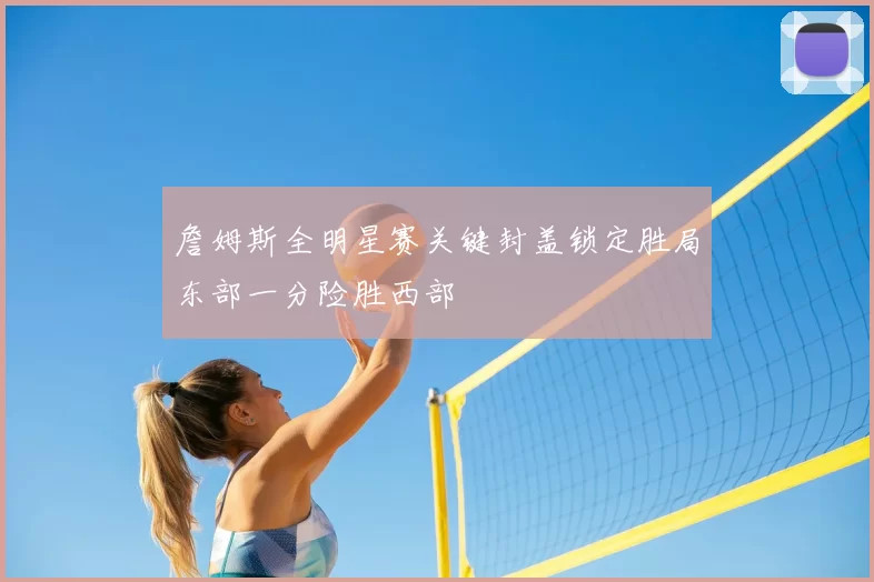 詹姆斯全明星赛关键封盖锁定胜局东部一分险胜西部