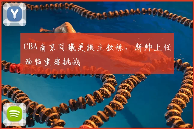 CBA南京同曦更换主教练，新帅上任面临重建挑战