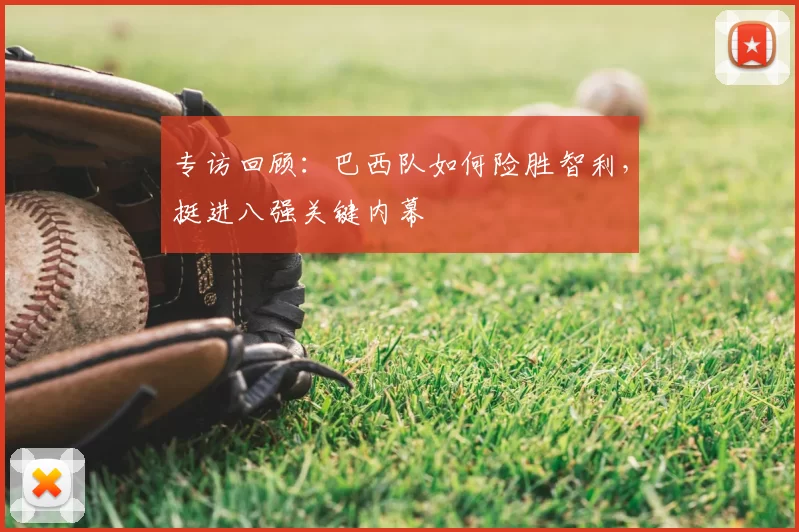 专访回顾:巴西队如何险胜智利,挺进八强关键内幕