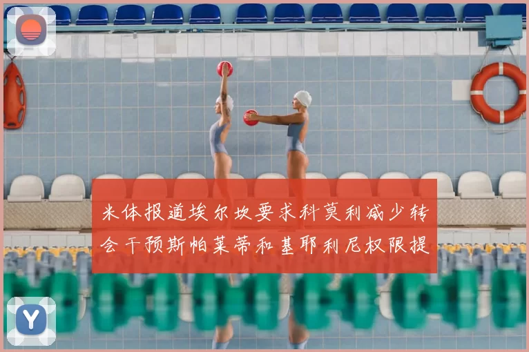米体报道埃尔坎要求科莫利减少转会干预斯帕莱蒂和基耶利尼权限提升