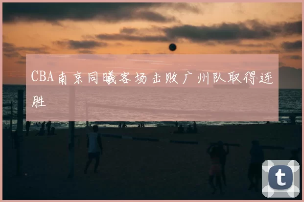 CBA南京同曦客场击败广州队取得连胜