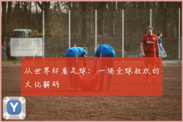 从世界杯看足球:一场全球狂欢的文化解码